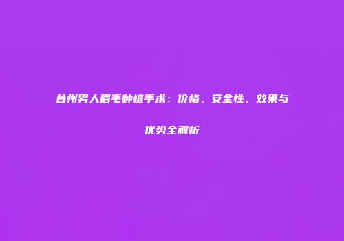 台州男人眉毛种植手术：价格、安全性、效果与优势全解析