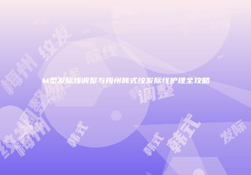 M型发际线调整与梅州韩式纹发际线护理全攻略