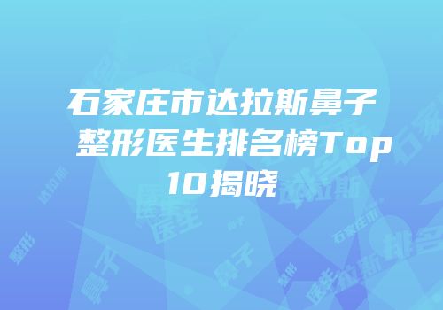 石家庄市达拉斯鼻子整形医生排名榜Top10揭晓