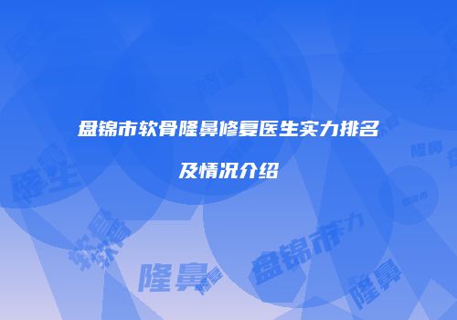 盘锦市软骨隆鼻修复医生实力排名及情况介绍