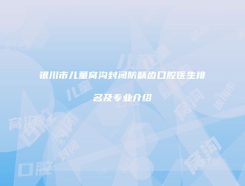 银川市儿童窝沟封闭防龋齿口腔医生排名及专业介绍