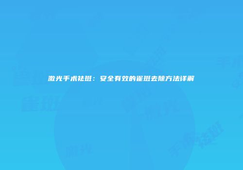 激光手术祛斑：安全有效的雀斑去除方法详解