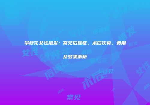 攀枝花女性植发：常见后遗症、术后饮食、费用及效果解析