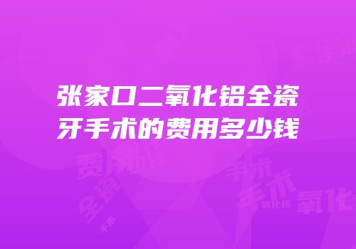 张家口二氧化铝全瓷牙手术的费用多少钱