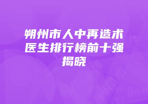 朔州市人中再造术医生排行榜前十强揭晓