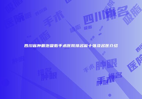 四川省肿眼泡吸脂手术医院排名前十强及名医介绍