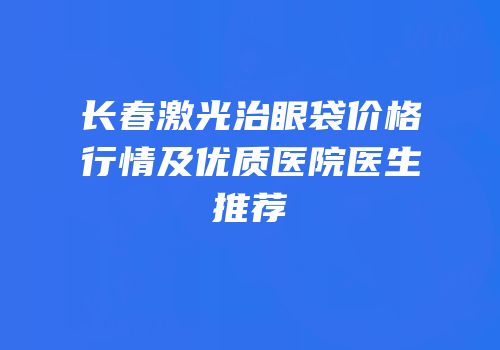 长春激光治眼袋价格行情及优质医院医生推荐