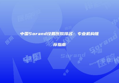 中国Sorand纹眉医院排名：专业机构推荐指南