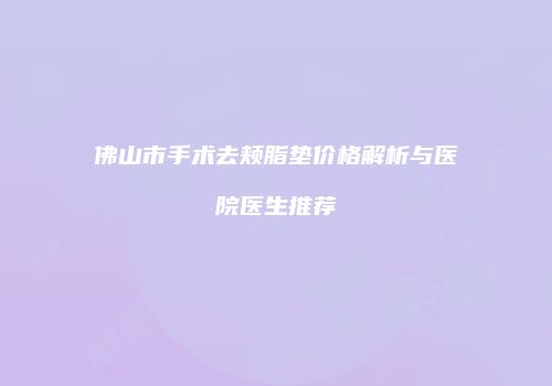 佛山市手术去颊脂垫价格解析与医院医生推荐