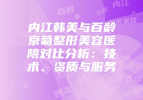 内江韩美与百龄京菊整形美容医院对比分析：技术、资质与服务