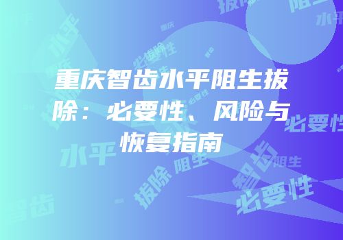 重庆智齿水平阻生拔除：必要性、风险与恢复指南