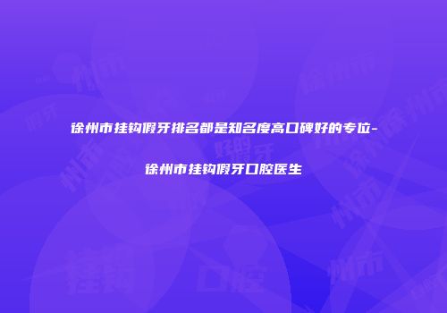 徐州市挂钩假牙排名都是知名度高口碑好的专位-徐州市挂钩假牙口腔医生