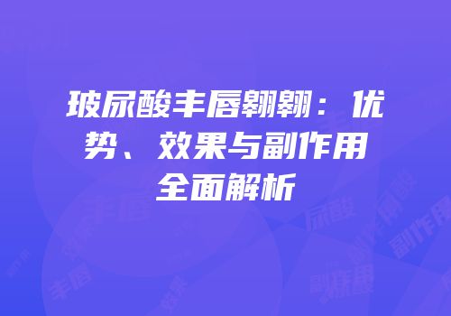 玻尿酸丰唇翱翱：优势、效果与副作用全面解析