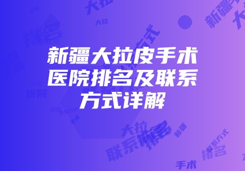 新疆大拉皮手术医院排名及联系方式详解