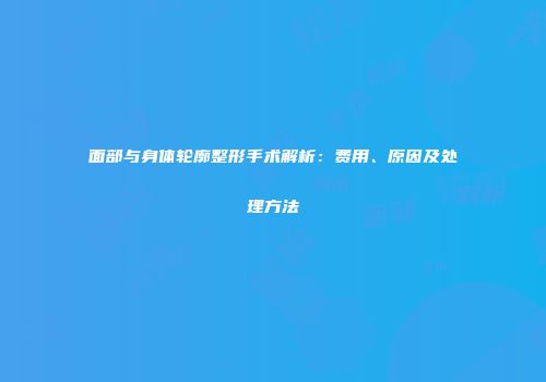面部与身体轮廓整形手术解析：费用、原因及处理方法
