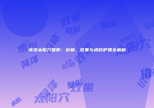 菏泽太阳穴整形：价格、效果与术后护理全解析