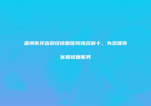 温州市牙齿裂纹修复医院排名前十，为您推荐优质修复服务