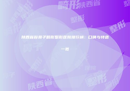 陕西省鞍鼻子畸形整形医院排行榜：口碑与特色一览