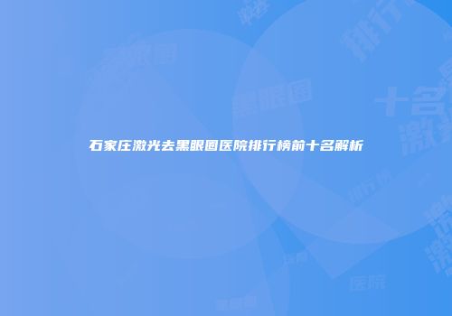 石家庄激光去黑眼圈医院排行榜前十名解析