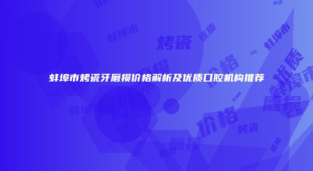 蚌埠市烤瓷牙磨损价格解析及优质口腔机构推荐