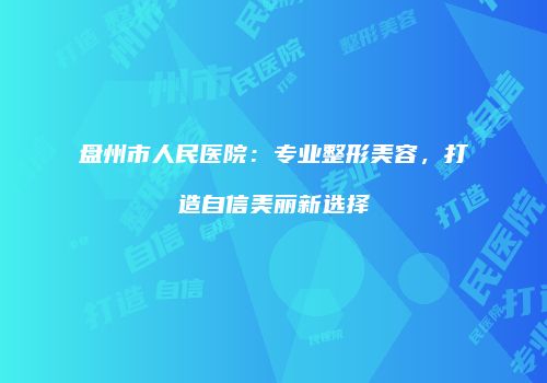 盘州市人民医院：专业整形美容，打造自信美丽新选择