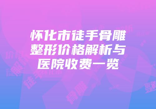 怀化市徒手骨雕整形价格解析与医院收费一览