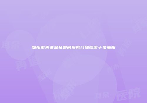 鄂州市再造耳朵整形医院口碑榜前十位解析