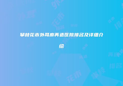 攀枝花市外耳廓再造医院排名及详细介绍