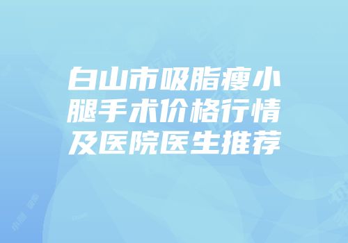 白山市吸脂瘦小腿手术价格行情及医院医生推荐