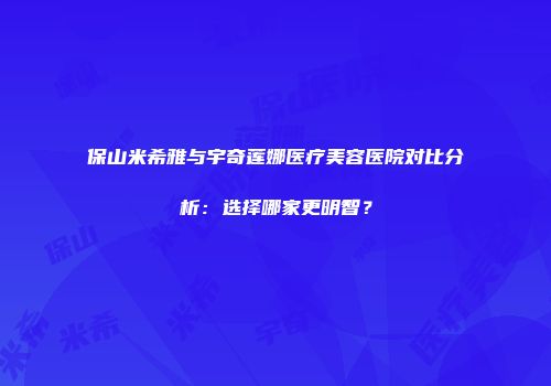 保山米希雅与宇奇莲娜医疗美容医院对比分析：选择哪家更明智？