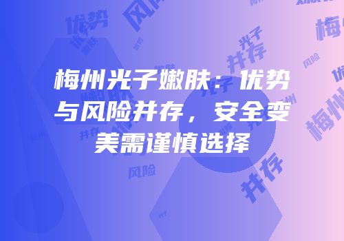 梅州光子嫩肤：优势与风险并存，安全变美需谨慎选择