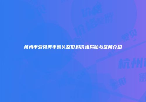 杭州市爱贝芙丰额头整形科价格揭秘与医院介绍