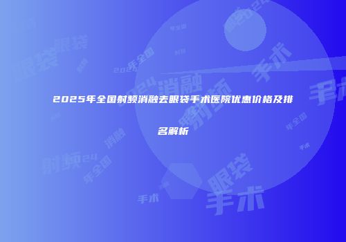 2025年全国射频消融去眼袋手术医院优惠价格及排名解析