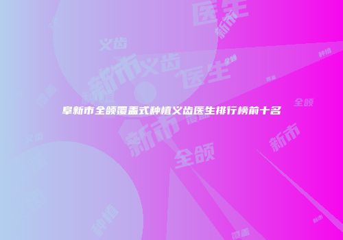 阜新市全颌覆盖式种植义齿医生排行榜前十名