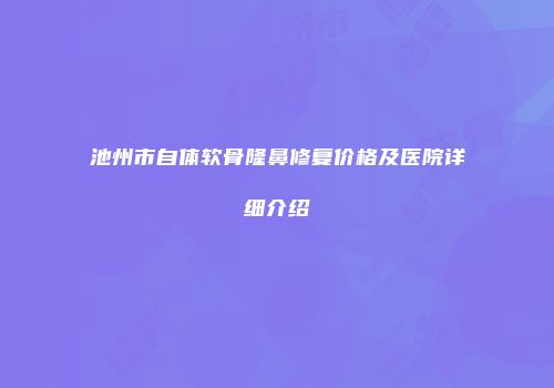 池州市自体软骨隆鼻修复价格及医院详细介绍
