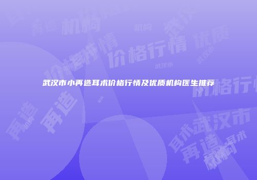 武汉市小再造耳术价格行情及优质机构医生推荐