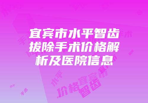 宜宾市水平智齿拔除手术价格解析及医院信息