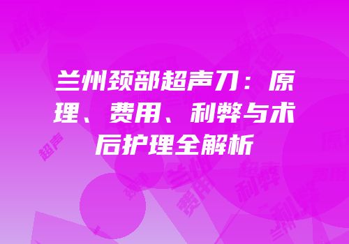 兰州颈部超声刀：原理、费用、利弊与术后护理全解析