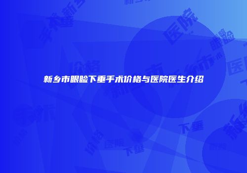 新乡市眼睑下垂手术价格与医院医生介绍