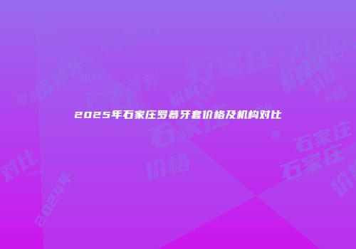 2025年石家庄罗幕牙套价格及机构对比