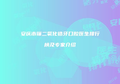 安庆市镶二氧化锆牙口腔医生排行榜及专家介绍