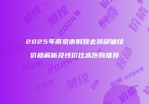 2025年南京市射频去颈部皱纹价格解析及性价比高医院推荐