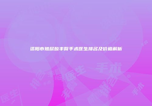 资阳市玻尿酸丰臀手术医生排名及价格解析
