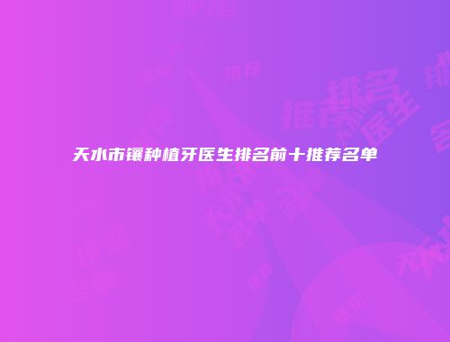 天水市镶种植牙医生排名前十推荐名单