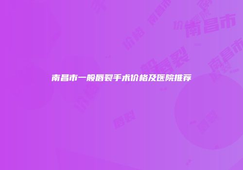 南昌市一般唇裂手术价格及医院推荐