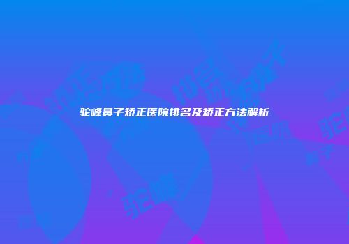 驼峰鼻子矫正医院排名及矫正方法解析