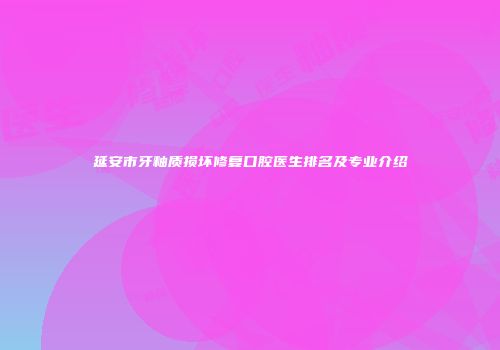 延安市牙釉质损坏修复口腔医生排名及专业介绍