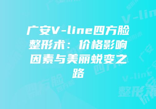 广安V-line四方脸整形术：价格影响因素与美丽蜕变之路