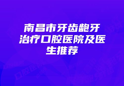南昌市牙齿龅牙治疗口腔医院及医生推荐