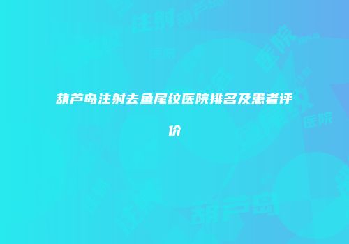 葫芦岛注射去鱼尾纹医院排名及患者评价